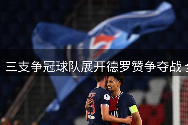 三支争冠球队展开德罗赞争夺战 全明星前锋或改变联盟格局