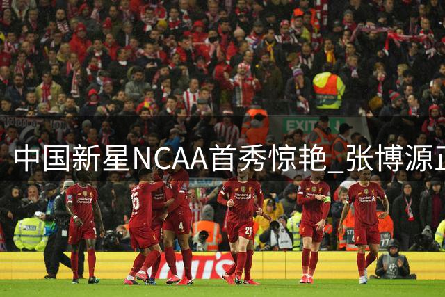 中国新星NCAA首秀惊艳 张博源正负值+24助球队大胜49分