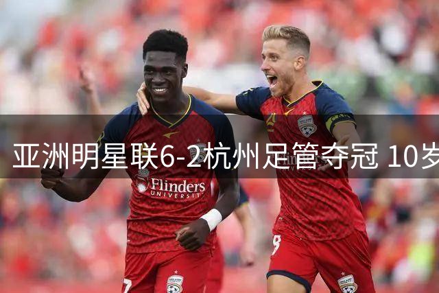 亚洲明星联6-2杭州足管夺冠 10岁基利安独进6球&7场打入24球