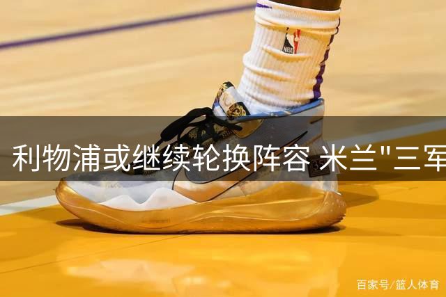 利物浦或继续轮换阵容 米兰"三军用命"有机可乘?