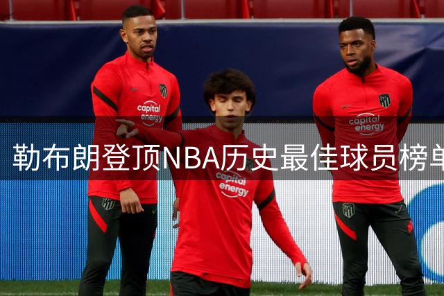 勒布朗登顶NBA历史最佳球员榜单，杜兰特库里无缘前十