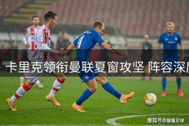 卡里克领衔曼联夏窗攻坚 阵容深度升级面临最后冲刺