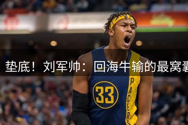 垫底！刘军帅：回海牛输的最窝囊的一次，也许第一次感觉到狼狈
