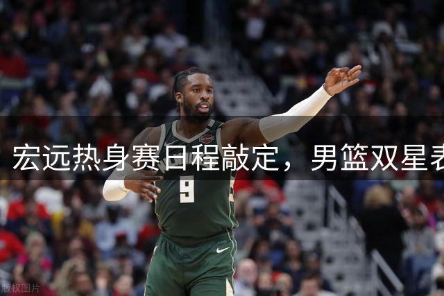宏远热身赛日程敲定，男篮双星表现抢眼