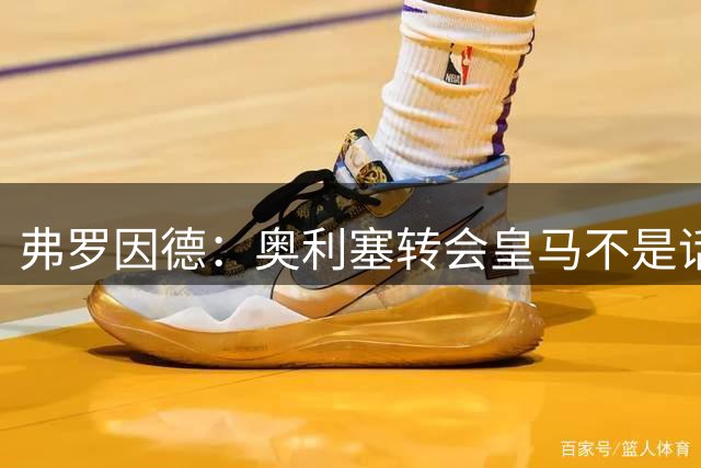 弗罗因德：奥利塞转会皇马不是话题，他将继续在拜仁扮演重要角色