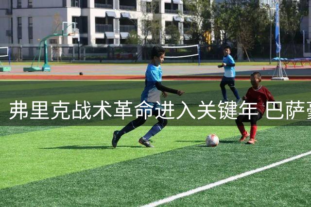 弗里克战术革命进入关键年 巴萨豪购快马剑指欧冠王座