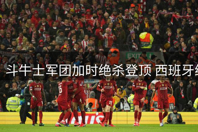 斗牛士军团加时绝杀登顶 西班牙终结世界杯96年无冠历史