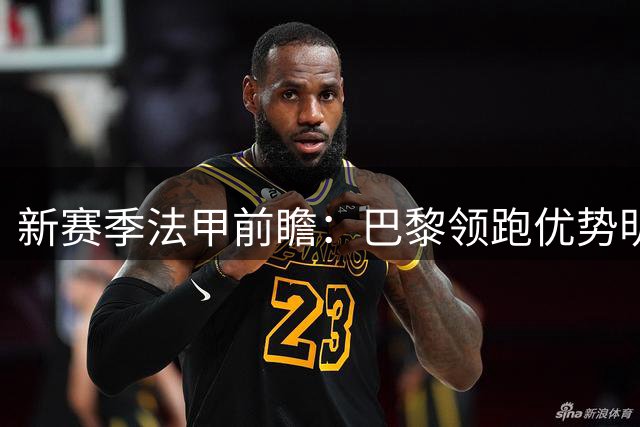 新赛季法甲前瞻：巴黎领跑优势明显 多队力争欧战席位