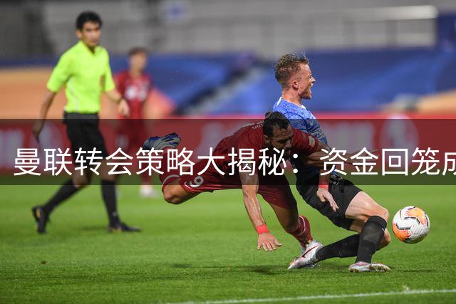 曼联转会策略大揭秘：资金回笼成关键，新援巴莱巴伤情引关注
