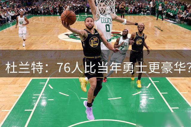 杜兰特：76人比当年勇士更豪华？史密斯怒轰荒谬：根本没得比