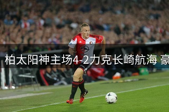 柏太阳神主场4-2力克长崎航海 豪取联赛三连胜