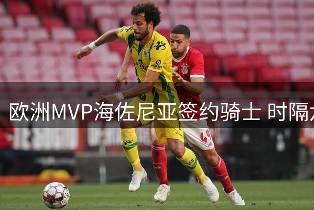 欧洲MVP海佐尼亚签约骑士 时隔六年重返NBA引发热议