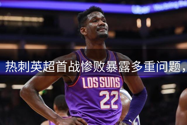 热刺英超首战惨败暴露多重问题，调整阵容迫在眉睫