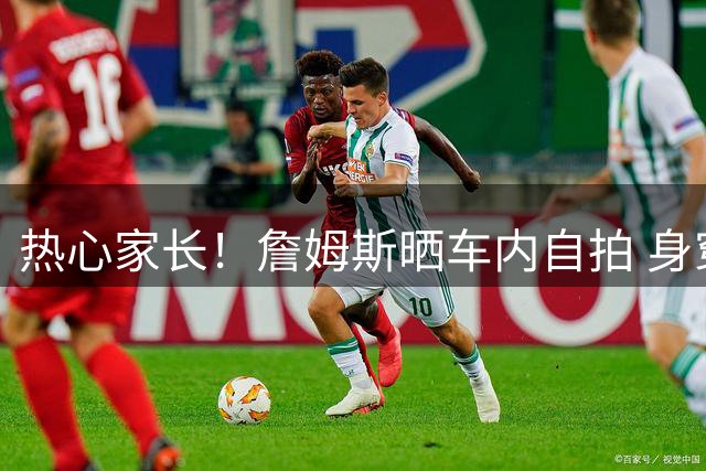 热心家长！詹姆斯晒车内自拍 身穿亚利桑那大学男篮周边T恤