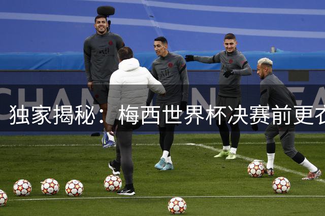 独家揭秘：梅西世界杯决赛前更衣室讲话内容首度曝光