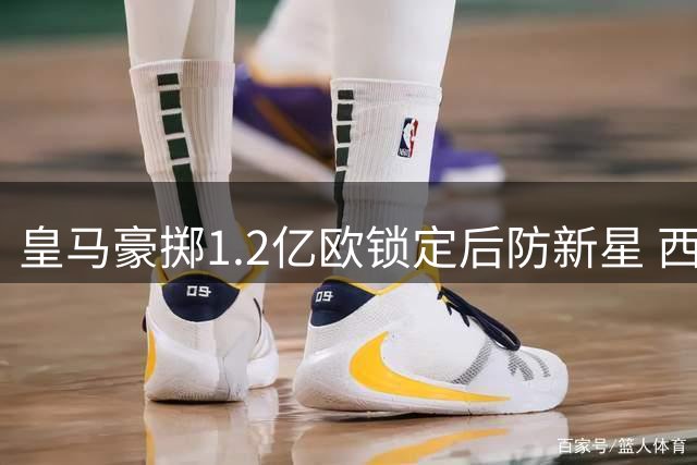 皇马豪掷1.2亿欧锁定后防新星 西媒曝迪奥曼德转会尘埃落定