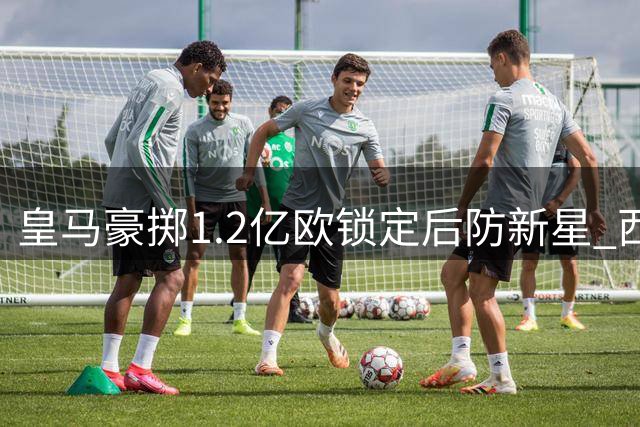 皇马豪掷1.2亿欧锁定后防新星 西媒曝迪奥曼德转会尘埃落定