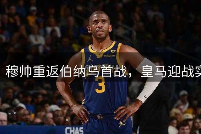 穆帅重返伯纳乌首战，皇马迎战实力下滑的皇家社会