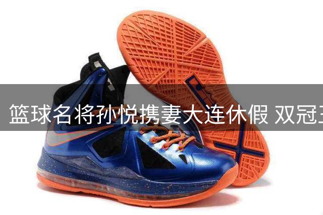 篮球名将孙悦携妻大连休假 双冠王转型青训事业开启第二春