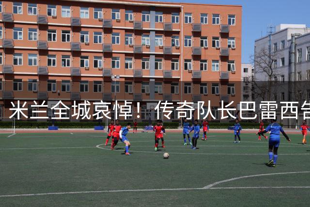 米兰全城哀悼！传奇队长巴雷西告别仪式将于8月4日圣安布罗乔教堂举行