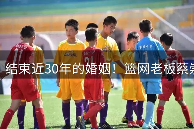 结束近30年的婚姻！篮网老板蔡崇信与妻子吴明华分手