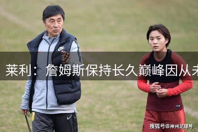 莱利：詹姆斯保持长久巅峰因从未受过大伤 他在很多方面都很忠诚