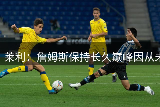 莱利：詹姆斯保持长久巅峰因从未受过大伤 他在很多方面都很忠诚