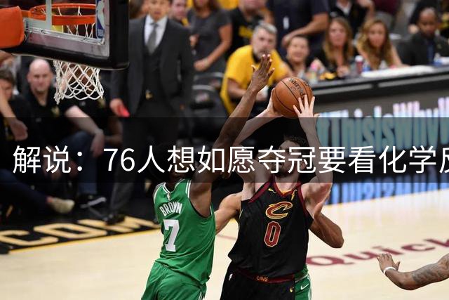 解说：76人想如愿夺冠要看化学反应 也要看恩比德的健康状态