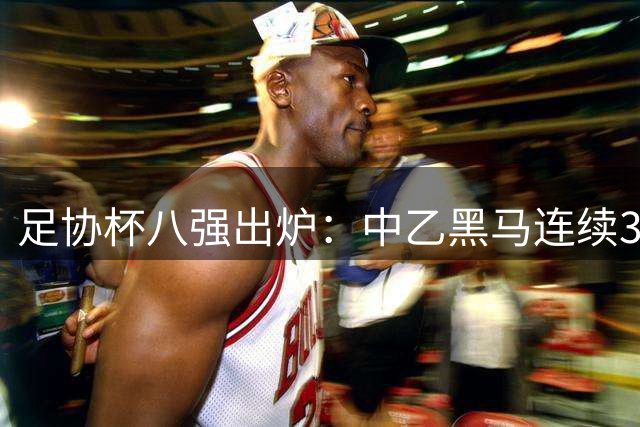足协杯八强出炉：中乙黑马连续3轮以下克上，3分钟2球战胜陕西