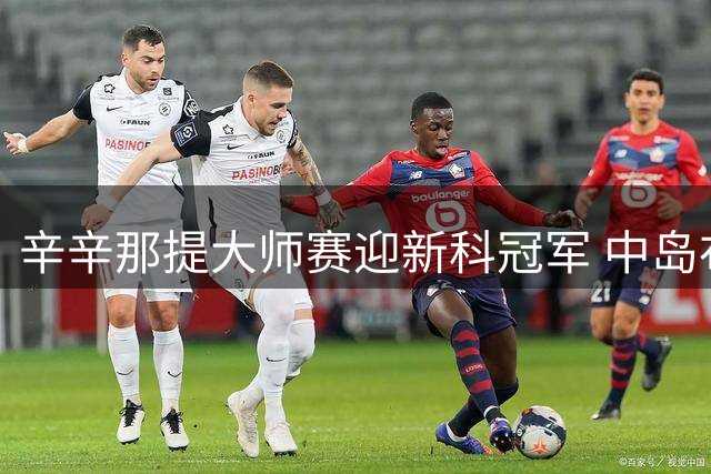 辛辛那提大师赛迎新科冠军 中岛布兰登力克弗里茨晋级