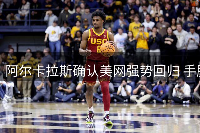 阿尔卡拉斯确认美网强势回归 手腕伤愈结束四个月休赛期