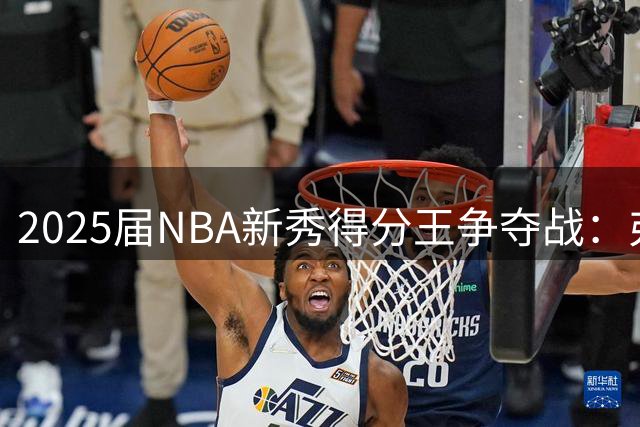 2025届NBA新秀得分王争夺战：弗拉格场均21分领跑群雄